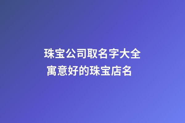 珠宝公司取名字大全 寓意好的珠宝店名-第1张-公司起名-玄机派